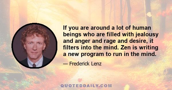 If you are around a lot of human beings who are filled with jealousy and anger and rage and desire, it filters into the mind. Zen is writing a new program to run in the mind.