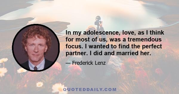 In my adolescence, love, as I think for most of us, was a tremendous focus. I wanted to find the perfect partner. I did and married her.