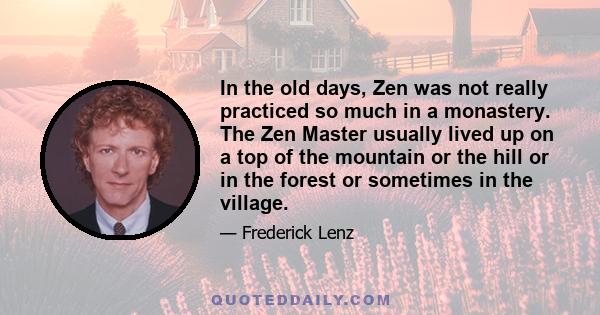 In the old days, Zen was not really practiced so much in a monastery. The Zen Master usually lived up on a top of the mountain or the hill or in the forest or sometimes in the village.