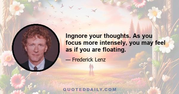 Ingnore your thoughts. As you focus more intensely, you may feel as if you are floating.