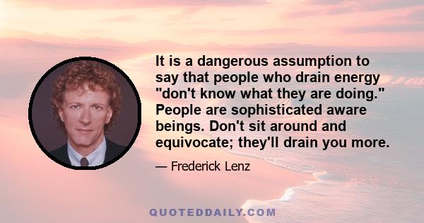 It is a dangerous assumption to say that people who drain energy don't know what they are doing. People are sophisticated aware beings. Don't sit around and equivocate; they'll drain you more.