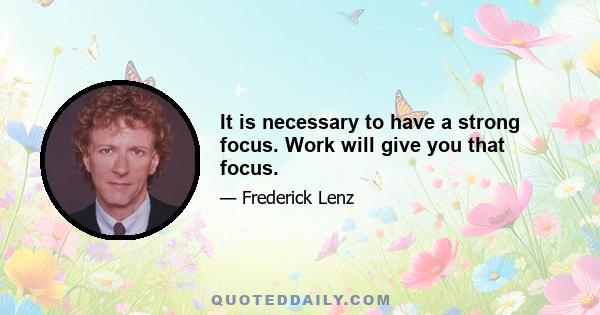 It is necessary to have a strong focus. Work will give you that focus.