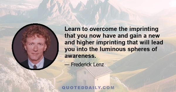 Learn to overcome the imprinting that you now have and gain a new and higher imprinting that will lead you into the luminous spheres of awareness.