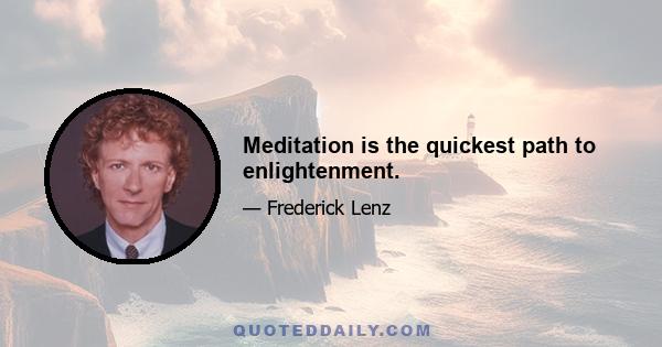 Meditation is the quickest path to enlightenment.