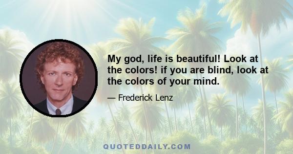 My god, life is beautiful! Look at the colors! if you are blind, look at the colors of your mind.
