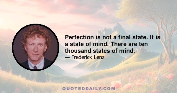 Perfection is not a final state. It is a state of mind. There are ten thousand states of mind.