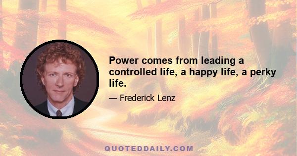 Power comes from leading a controlled life, a happy life, a perky life.