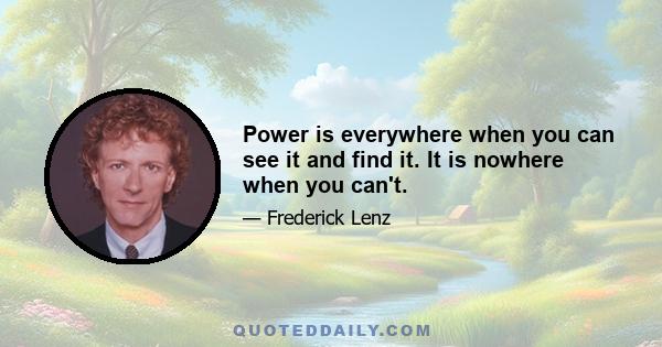 Power is everywhere when you can see it and find it. It is nowhere when you can't.
