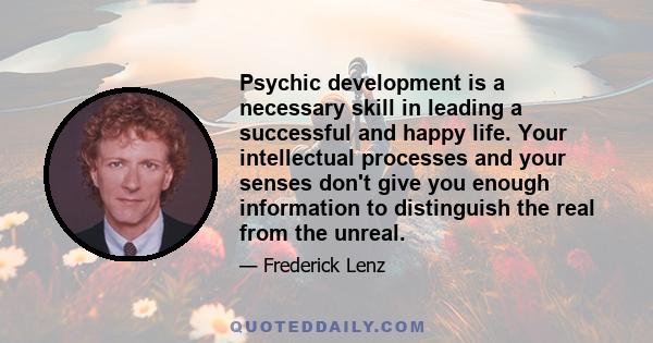 Psychic development is a necessary skill in leading a successful and happy life. Your intellectual processes and your senses don't give you enough information to distinguish the real from the unreal.