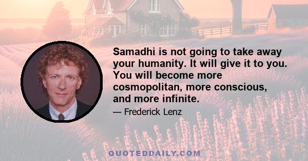 Samadhi is not going to take away your humanity. It will give it to you. You will become more cosmopolitan, more conscious, and more infinite.