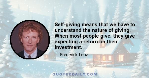 Self-giving means that we have to understand the nature of giving. When most people give, they give expecting a return on their investment.