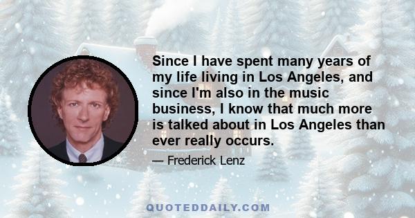 Since I have spent many years of my life living in Los Angeles, and since I'm also in the music business, I know that much more is talked about in Los Angeles than ever really occurs.