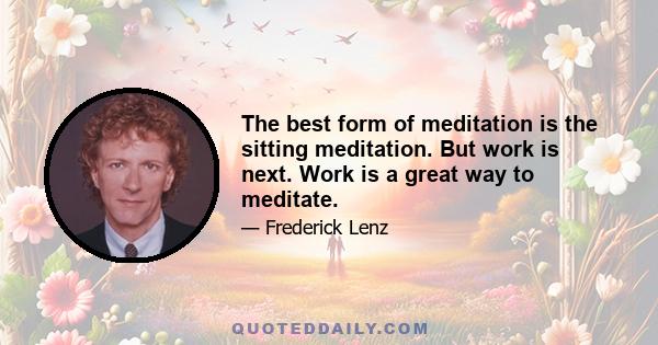 The best form of meditation is the sitting meditation. But work is next. Work is a great way to meditate.
