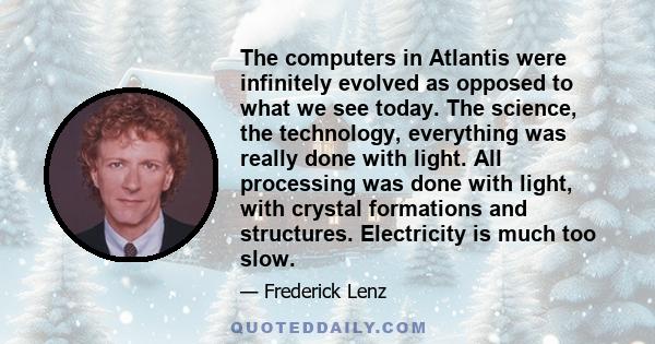 The computers in Atlantis were infinitely evolved as opposed to what we see today. The science, the technology, everything was really done with light. All processing was done with light, with crystal formations and