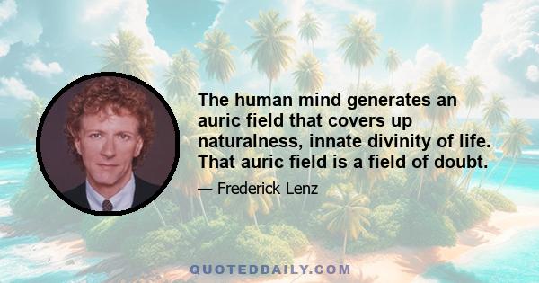 The human mind generates an auric field that covers up naturalness, innate divinity of life. That auric field is a field of doubt.