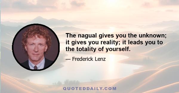 The nagual gives you the unknown; it gives you reality; it leads you to the totality of yourself.