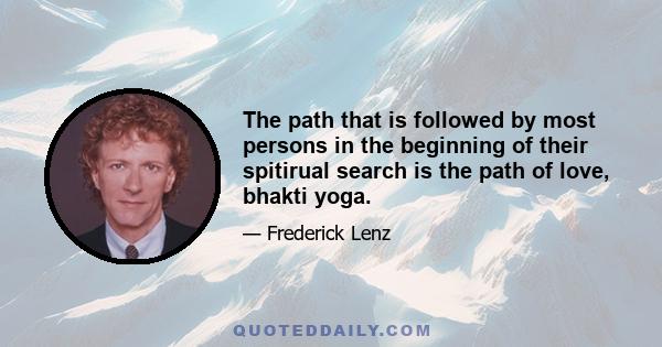 The path that is followed by most persons in the beginning of their spitirual search is the path of love, bhakti yoga.