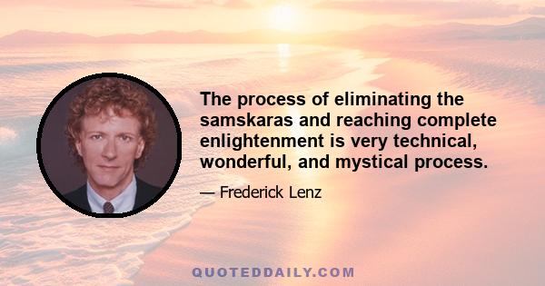 The process of eliminating the samskaras and reaching complete enlightenment is very technical, wonderful, and mystical process.