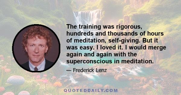 The training was rigorous, hundreds and thousands of hours of meditation, self-giving. But it was easy. I loved it. I would merge again and again with the superconscious in meditation.