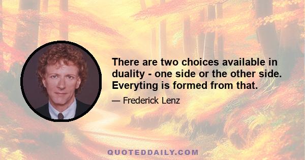 There are two choices available in duality - one side or the other side. Everyting is formed from that.