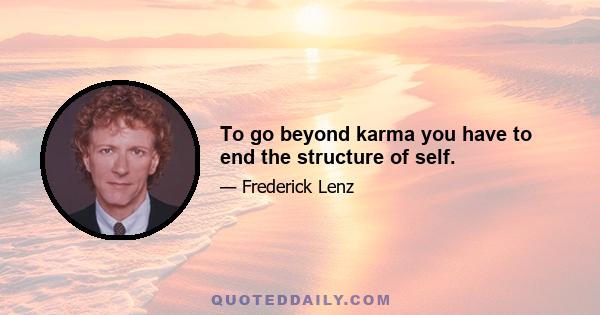 To go beyond karma you have to end the structure of self.