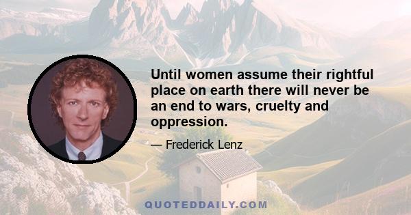 Until women assume their rightful place on earth there will never be an end to wars, cruelty and oppression.