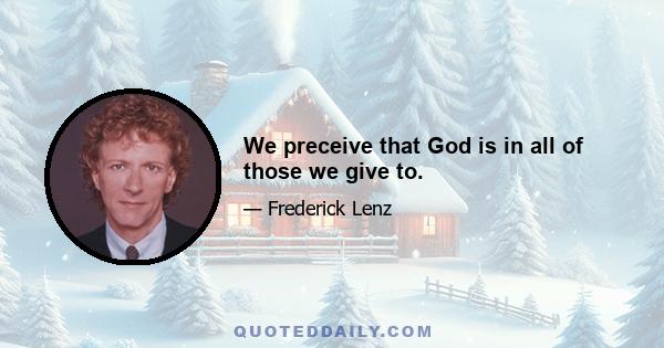 We preceive that God is in all of those we give to.