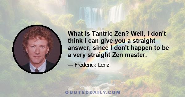 What is Tantric Zen? Well, I don't think I can give you a straight answer, since I don't happen to be a very straight Zen master.