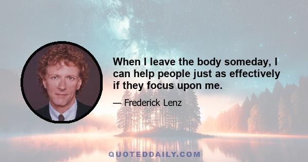 When I leave the body someday, I can help people just as effectively if they focus upon me.