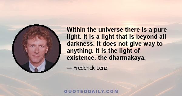 Within the universe there is a pure light. It is a light that is beyond all darkness. It does not give way to anything. It is the light of existence, the dharmakaya.