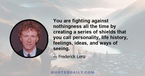 You are fighting against nothingness all the time by creating a series of shields that you call personality, life history, feelings, ideas, and ways of seeing.