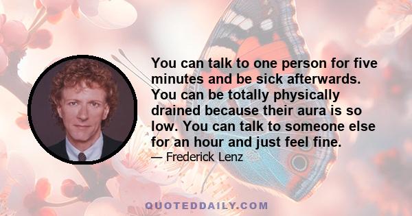 You can talk to one person for five minutes and be sick afterwards. You can be totally physically drained because their aura is so low. You can talk to someone else for an hour and just feel fine.