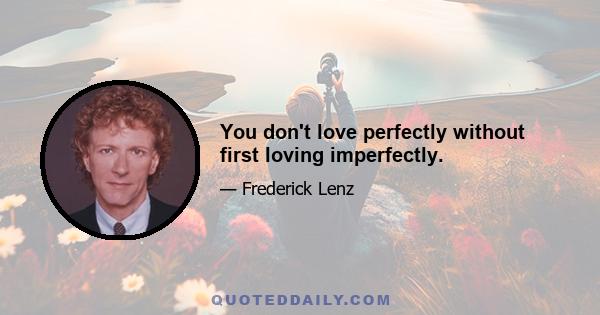 You don't love perfectly without first loving imperfectly.