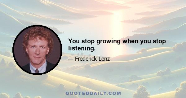 You stop growing when you stop listening.