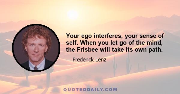 Your ego interferes, your sense of self. When you let go of the mind, the Frisbee will take its own path.