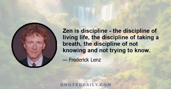 Zen is discipline - the discipline of living life, the discipline of taking a breath, the discipline of not knowing and not trying to know.