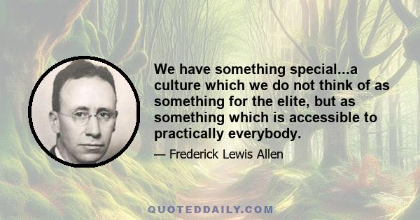 We have something special...a culture which we do not think of as something for the elite, but as something which is accessible to practically everybody.