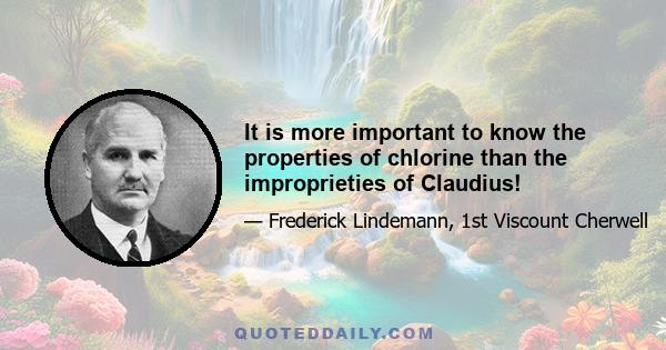 It is more important to know the properties of chlorine than the improprieties of Claudius!