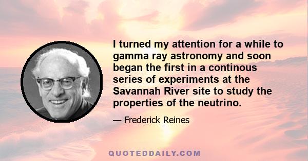 I turned my attention for a while to gamma ray astronomy and soon began the first in a continous series of experiments at the Savannah River site to study the properties of the neutrino.