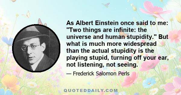 As Albert Einstein once said to me: Two things are infinite: the universe and human stupidity. But what is much more widespread than the actual stupidity is the playing stupid, turning off your ear, not listening, not