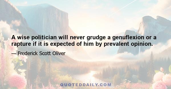 A wise politician will never grudge a genuflexion or a rapture if it is expected of him by prevalent opinion.