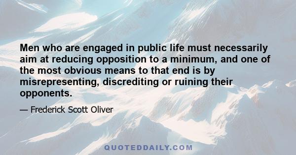 Men who are engaged in public life must necessarily aim at reducing opposition to a minimum, and one of the most obvious means to that end is by misrepresenting, discrediting or ruining their opponents.