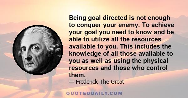 Being goal directed is not enough to conquer your enemy. To achieve your goal you need to know and be able to utilize all the resources available to you. This includes the knowledge of all those available to you as well 