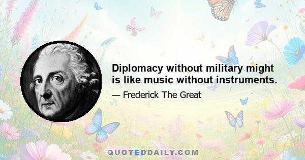 Diplomacy without military might is like music without instruments.