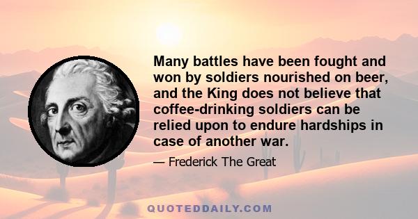 Many battles have been fought and won by soldiers nourished on beer, and the King does not believe that coffee-drinking soldiers can be relied upon to endure hardships in case of another war.