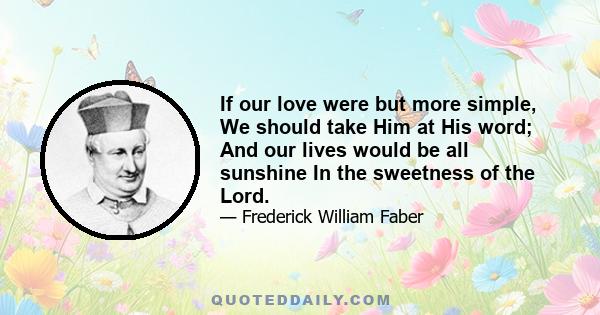 If our love were but more simple, We should take Him at His word; And our lives would be all sunshine In the sweetness of the Lord.