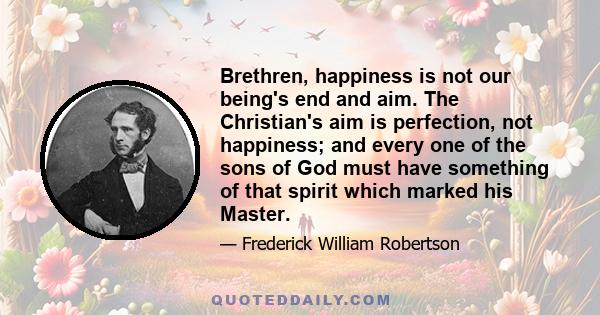 Brethren, happiness is not our being's end and aim. The Christian's aim is perfection, not happiness; and every one of the sons of God must have something of that spirit which marked his Master.