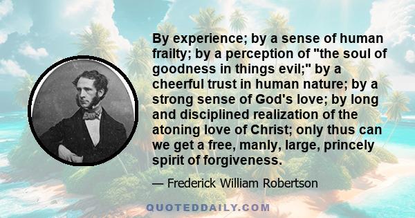 By experience; by a sense of human frailty; by a perception of the soul of goodness in things evil; by a cheerful trust in human nature; by a strong sense of God's love; by long and disciplined realization of the