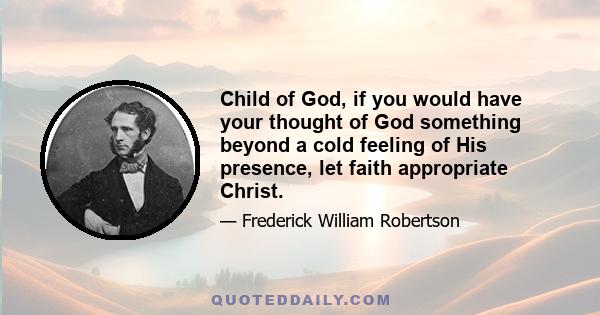 Child of God, if you would have your thought of God something beyond a cold feeling of His presence, let faith appropriate Christ.