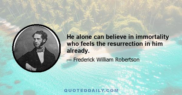 He alone can believe in immortality who feels the resurrection in him already.